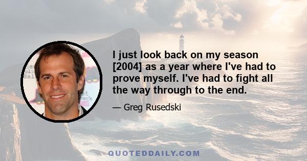 I just look back on my season [2004] as a year where I've had to prove myself. I've had to fight all the way through to the end.