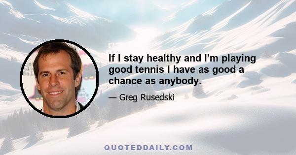 If I stay healthy and I'm playing good tennis I have as good a chance as anybody.