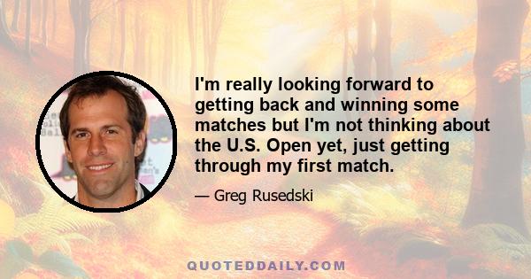 I'm really looking forward to getting back and winning some matches but I'm not thinking about the U.S. Open yet, just getting through my first match.