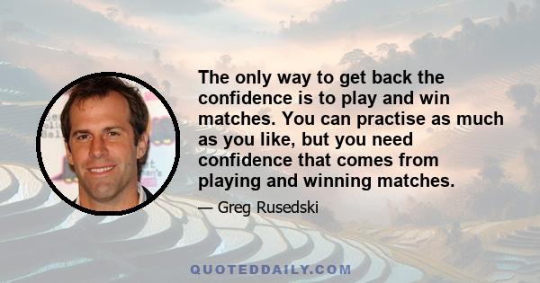 The only way to get back the confidence is to play and win matches. You can practise as much as you like, but you need confidence that comes from playing and winning matches.