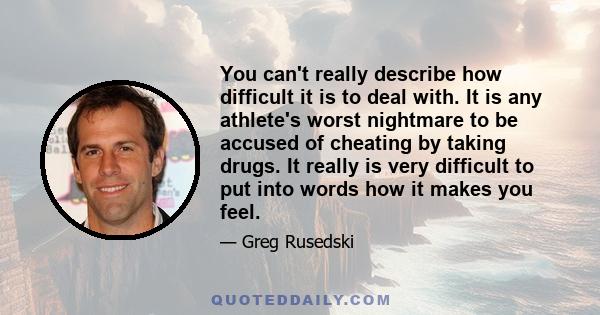 You can't really describe how difficult it is to deal with. It is any athlete's worst nightmare to be accused of cheating by taking drugs. It really is very difficult to put into words how it makes you feel.