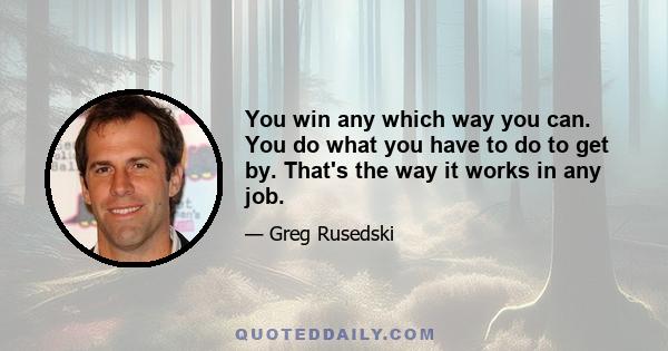 You win any which way you can. You do what you have to do to get by. That's the way it works in any job.