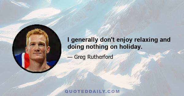 I generally don't enjoy relaxing and doing nothing on holiday.