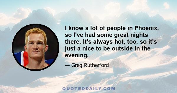 I know a lot of people in Phoenix, so I've had some great nights there. It's always hot, too, so it's just a nice to be outside in the evening.