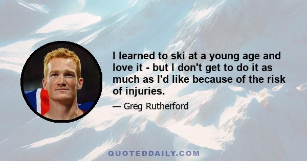 I learned to ski at a young age and love it - but I don't get to do it as much as I'd like because of the risk of injuries.