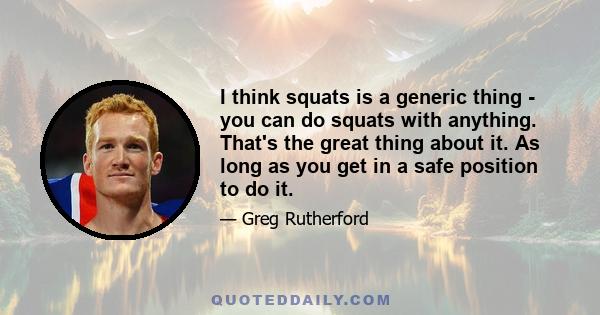 I think squats is a generic thing - you can do squats with anything. That's the great thing about it. As long as you get in a safe position to do it.