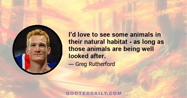 I'd love to see some animals in their natural habitat - as long as those animals are being well looked after.