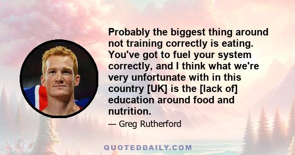 Probably the biggest thing around not training correctly is eating. You've got to fuel your system correctly, and I think what we're very unfortunate with in this country [UK] is the [lack of] education around food and