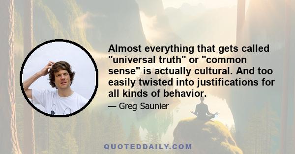 Almost everything that gets called universal truth or common sense is actually cultural. And too easily twisted into justifications for all kinds of behavior.