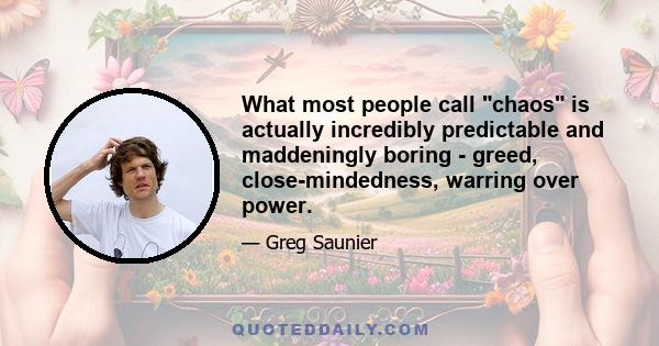 What most people call chaos is actually incredibly predictable and maddeningly boring - greed, close-mindedness, warring over power.