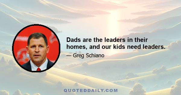 Dads are the leaders in their homes, and our kids need leaders.