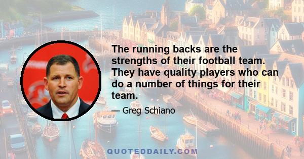 The running backs are the strengths of their football team. They have quality players who can do a number of things for their team.