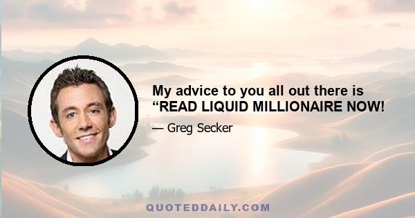 My advice to you all out there is “READ LIQUID MILLIONAIRE NOW!