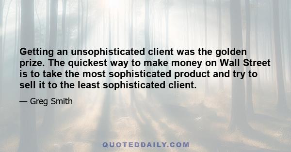 Getting an unsophisticated client was the golden prize. The quickest way to make money on Wall Street is to take the most sophisticated product and try to sell it to the least sophisticated client.