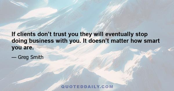 If clients don’t trust you they will eventually stop doing business with you. It doesn’t matter how smart you are.