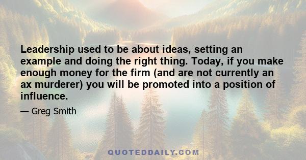 Leadership used to be about ideas, setting an example and doing the right thing. Today, if you make enough money for the firm (and are not currently an ax murderer) you will be promoted into a position of influence.