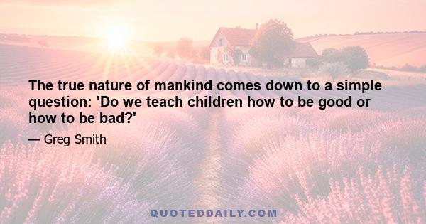 The true nature of mankind comes down to a simple question: 'Do we teach children how to be good or how to be bad?'