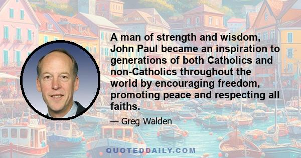 A man of strength and wisdom, John Paul became an inspiration to generations of both Catholics and non-Catholics throughout the world by encouraging freedom, promoting peace and respecting all faiths.