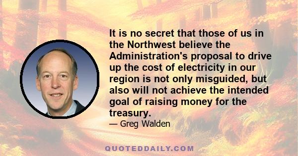 It is no secret that those of us in the Northwest believe the Administration's proposal to drive up the cost of electricity in our region is not only misguided, but also will not achieve the intended goal of raising