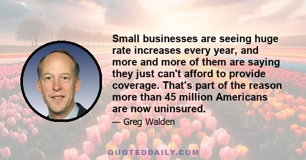 Small businesses are seeing huge rate increases every year, and more and more of them are saying they just can't afford to provide coverage. That's part of the reason more than 45 million Americans are now uninsured.