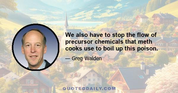 We also have to stop the flow of precursor chemicals that meth cooks use to boil up this poison.