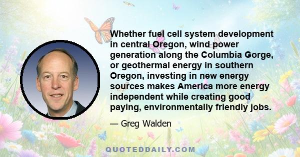 Whether fuel cell system development in central Oregon, wind power generation along the Columbia Gorge, or geothermal energy in southern Oregon, investing in new energy sources makes America more energy independent