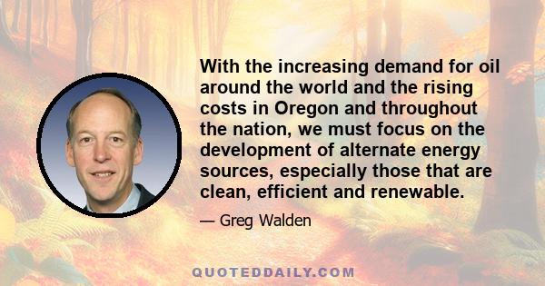 With the increasing demand for oil around the world and the rising costs in Oregon and throughout the nation, we must focus on the development of alternate energy sources, especially those that are clean, efficient and