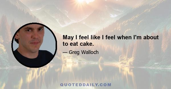 May I feel like I feel when I'm about to eat cake.