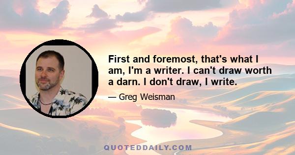 First and foremost, that's what I am, I'm a writer. I can't draw worth a darn. I don't draw, I write.