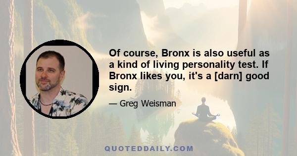 Of course, Bronx is also useful as a kind of living personality test. If Bronx likes you, it's a [darn] good sign.