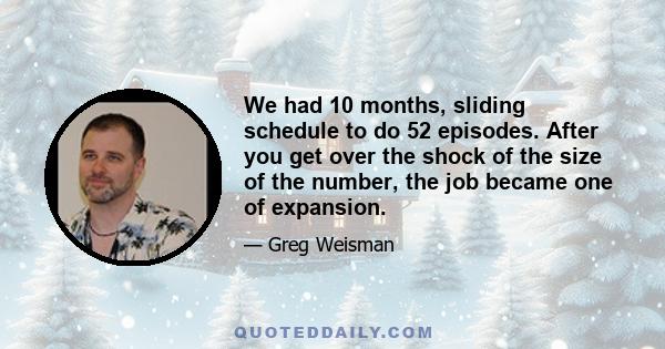 We had 10 months, sliding schedule to do 52 episodes. After you get over the shock of the size of the number, the job became one of expansion.