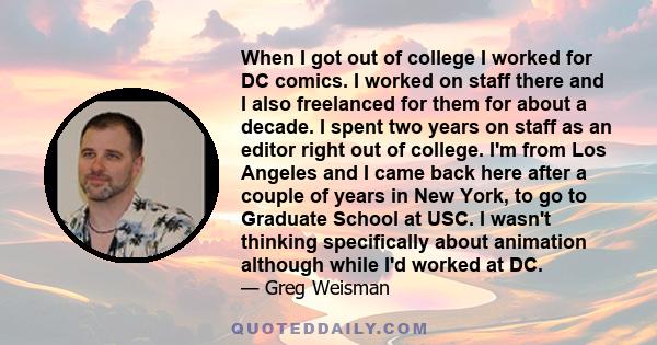 When I got out of college I worked for DC comics. I worked on staff there and I also freelanced for them for about a decade. I spent two years on staff as an editor right out of college. I'm from Los Angeles and I came