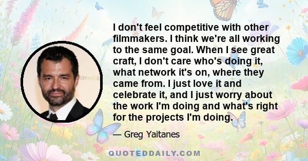 I don't feel competitive with other filmmakers. I think we're all working to the same goal. When I see great craft, I don't care who's doing it, what network it's on, where they came from. I just love it and celebrate