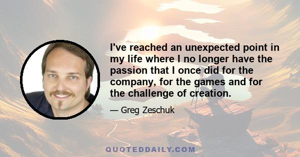 I've reached an unexpected point in my life where I no longer have the passion that I once did for the company, for the games and for the challenge of creation.