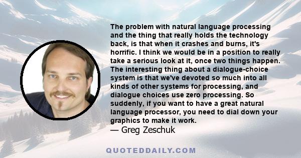 The problem with natural language processing and the thing that really holds the technology back, is that when it crashes and burns, it's horrific. I think we would be in a position to really take a serious look at it,