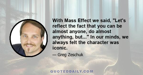 With Mass Effect we said, Let's reflect the fact that you can be almost anyone, do almost anything, but... In our minds, we always felt the character was iconic.