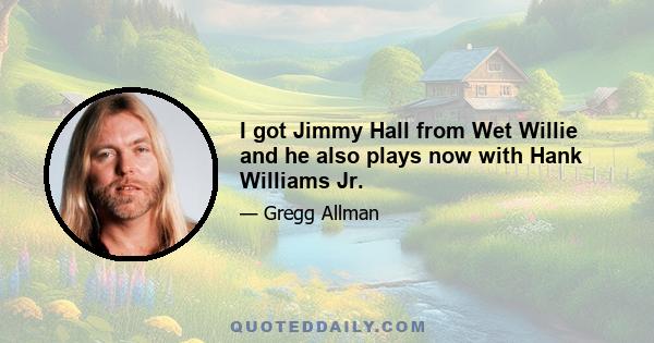 I got Jimmy Hall from Wet Willie and he also plays now with Hank Williams Jr.