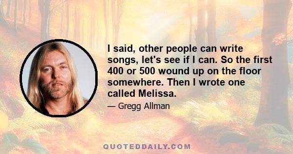 I said, other people can write songs, let's see if I can. So the first 400 or 500 wound up on the floor somewhere. Then I wrote one called Melissa.