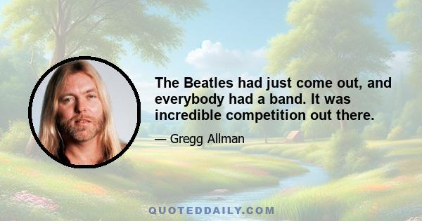 The Beatles had just come out, and everybody had a band. It was incredible competition out there.