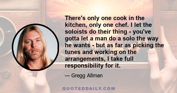 There's only one cook in the kitchen, only one chef. I let the soloists do their thing - you've gotta let a man do a solo the way he wants - but as far as picking the tunes and working on the arrangements, I take full