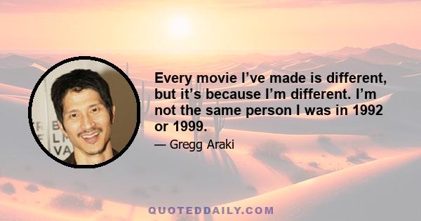 Every movie I’ve made is different, but it’s because I’m different. I’m not the same person I was in 1992 or 1999.