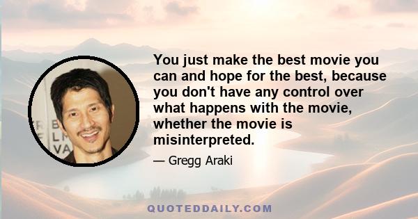 You just make the best movie you can and hope for the best, because you don't have any control over what happens with the movie, whether the movie is misinterpreted.