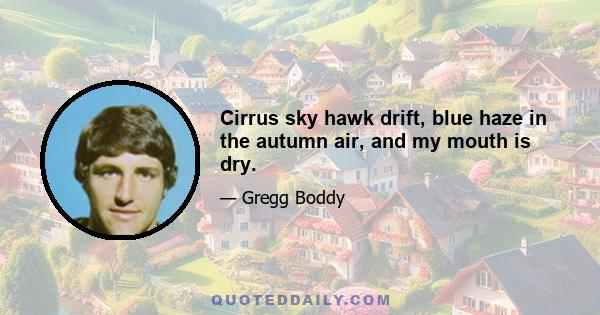 Cirrus sky hawk drift, blue haze in the autumn air, and my mouth is dry.