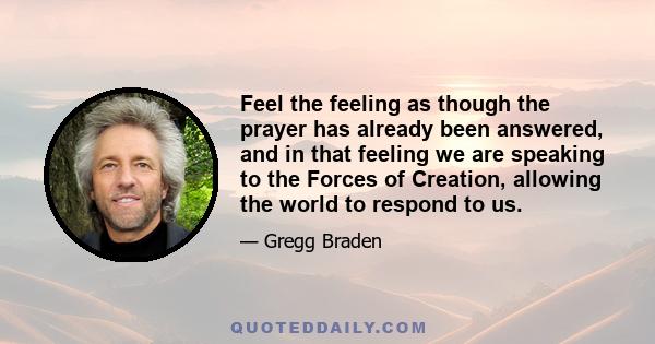 Feel the feeling as though the prayer has already been answered, and in that feeling we are speaking to the Forces of Creation, allowing the world to respond to us.