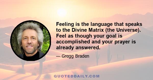 Feeling is the language that speaks to the Divine Matrix (the Universe). Feel as though your goal is accomplished and your prayer is already answered.