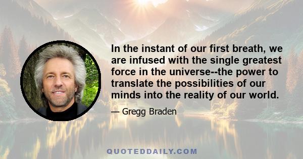 In the instant of our first breath, we are infused with the single greatest force in the universe--the power to translate the possibilities of our minds into the reality of our world.