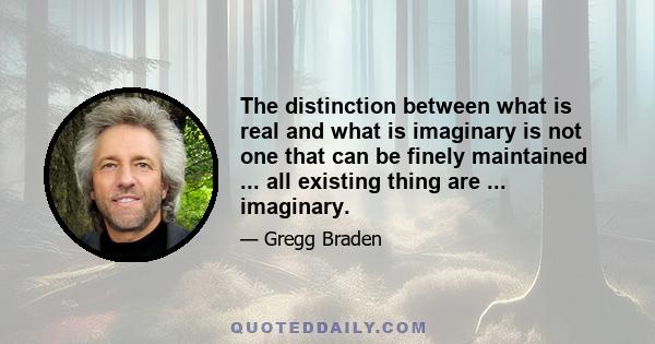 The distinction between what is real and what is imaginary is not one that can be finely maintained ... all existing thing are ... imaginary.