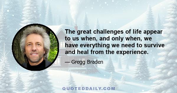 The great challenges of life appear to us when, and only when, we have everything we need to survive and heal from the experience.