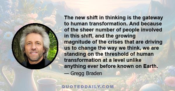 The new shift in thinking is the gateway to human transformation. And because of the sheer number of people involved in this shift, and the growing magnitude of the crises that are driving us to change the way we think, 