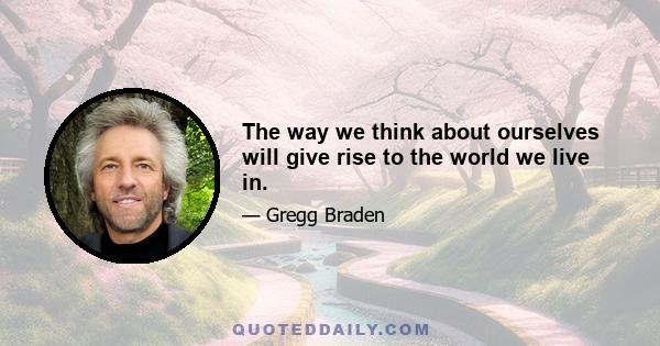 The way we think about ourselves will give rise to the world we live in.